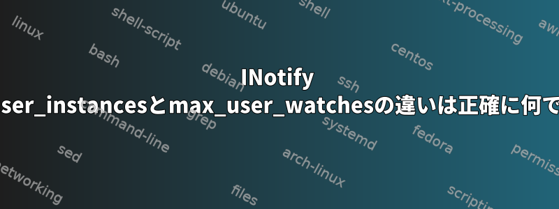 INotify max_user_instancesとmax_user_watchesの違いは正確に何ですか？