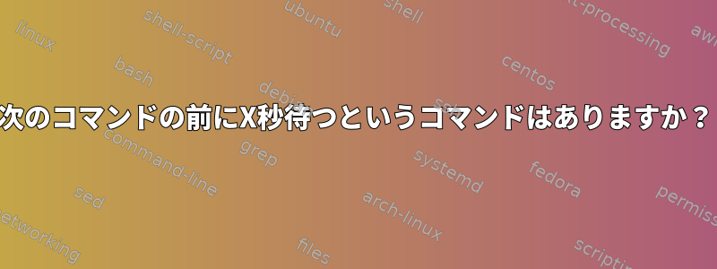 次のコマンドの前にX秒待つというコマンドはありますか？