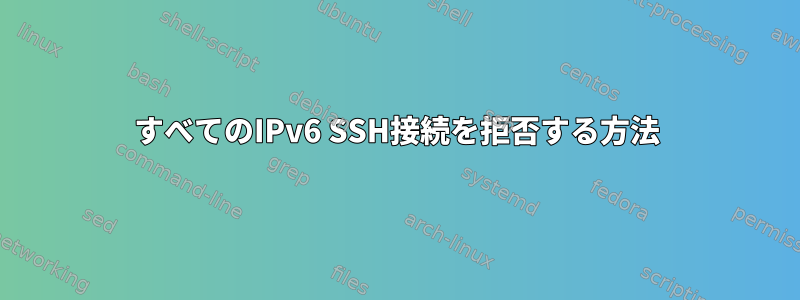 すべてのIPv6 SSH接続を拒否する方法