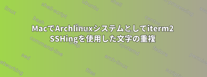 MacでArchlinuxシステムとしてiterm2 SSHingを使用した文字の重複