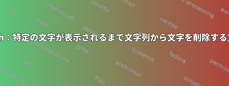 Bash：特定の文字が表示されるまで文字列から文字を削除する方法