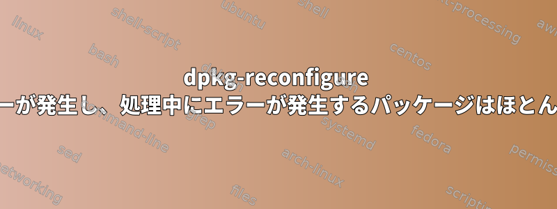 dpkg-reconfigure でこれらのエラーが発生し、処理中にエラーが発生するパッケージはほとんどありません。