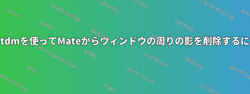 Lightdmを使ってMateからウィンドウの周りの影を削除するには？