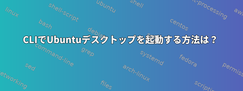 CLIでUbuntuデスクトップを起動する方法は？