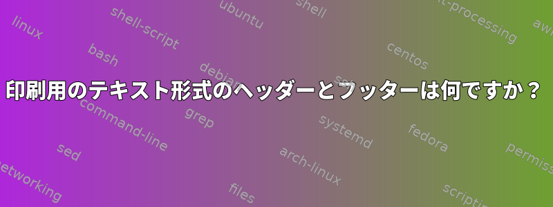 印刷用のテキスト形式のヘッダーとフッターは何ですか？