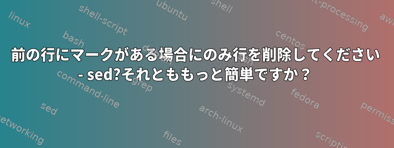 前の行にマークがある場合にのみ行を削除してください - sed?それとももっと簡単ですか？