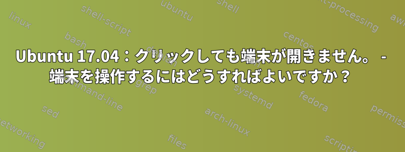 Ubuntu 17.04：クリックしても端末が開きません。 - 端末を操作するにはどうすればよいですか？