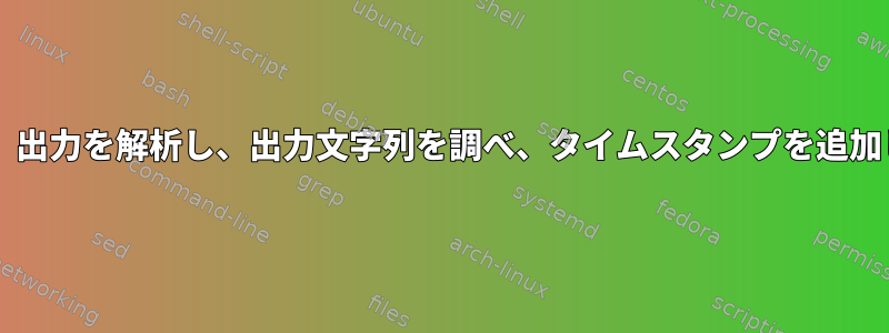 Bash：コマンド時間の「実際の」出力を解析し、出力文字列を調べ、タイムスタンプを追加して出力ファイルに送信します。