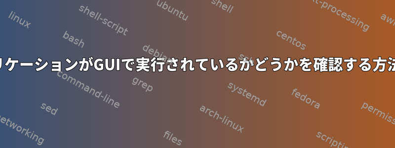 アプリケーションがGUIで実行されているかどうかを確認する方法は？