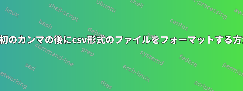 行の最初のカンマの後にcsv形式のファイルをフォーマットする方法は？