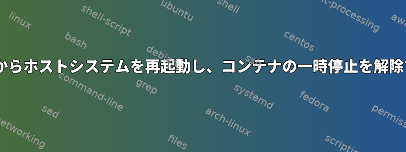 Dockerコンテナを一時停止してからホストシステムを再起動し、コンテナの一時停止を解除するにはどうすればよいですか？