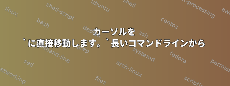 カーソルを `に直接移動します。`長いコマンドラインから