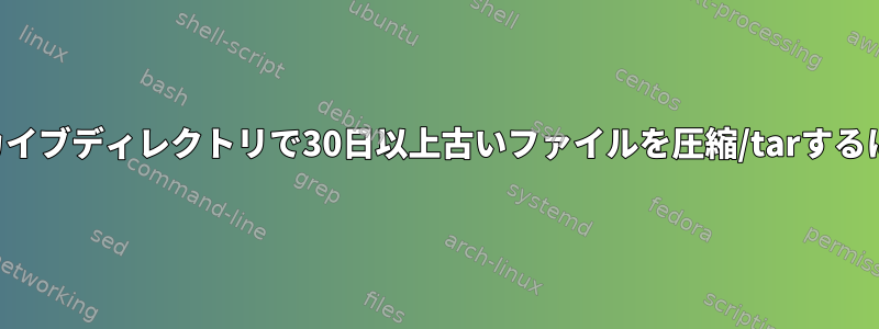 アーカイブディレクトリで30日以上古いファイルを圧縮/tarするには？