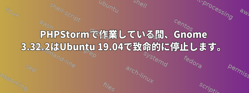 PHPStormで作業している間、Gnome 3.32.2はUbuntu 19.04で致命的に停止します。