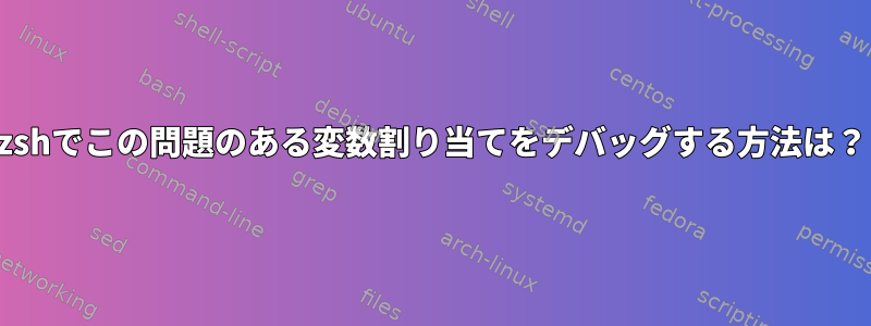 zshでこの問題のある変数割り当てをデバッグする方法は？