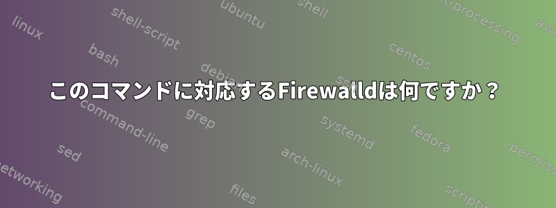 このコマンドに対応するFirewalldは何ですか？