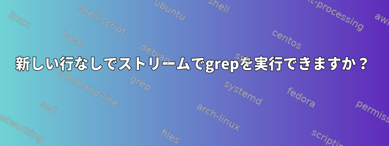 新しい行なしでストリームでgrepを実行できますか？