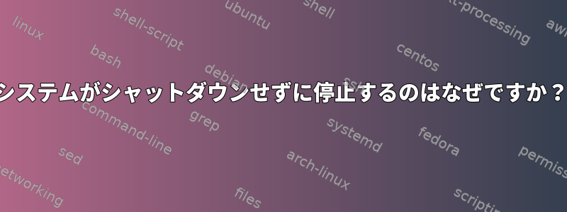 システムがシャットダウンせずに停止するのはなぜですか？