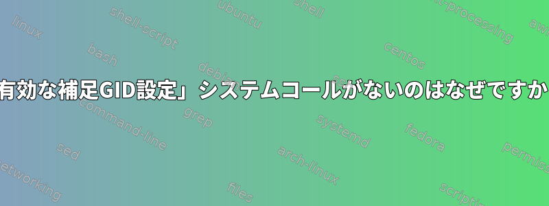 「有効な補足GID設定」システムコールがないのはなぜですか？