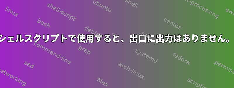 シェルスクリプトで使用すると、出口に出力はありません。