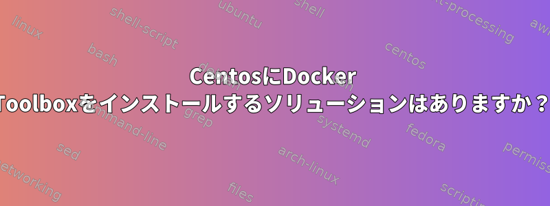 CentosにDocker Toolboxをインストールするソリューションはありますか？