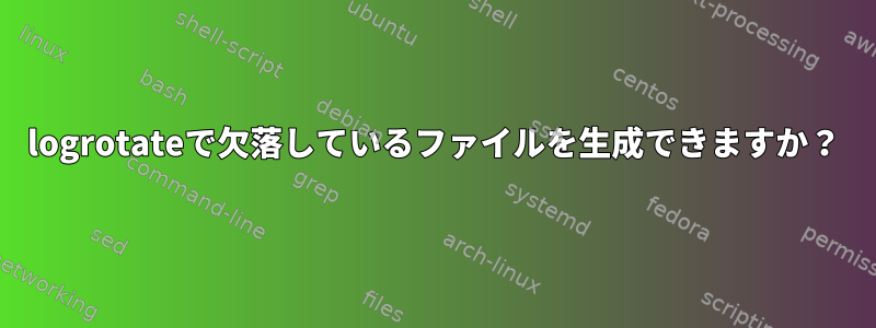 logrotateで欠落しているファイルを生成できますか？