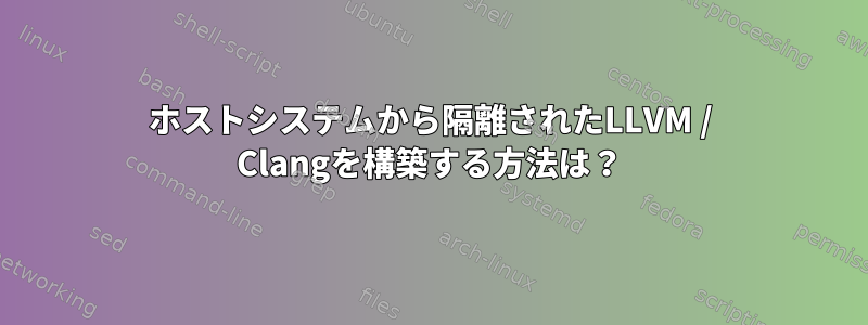 ホストシステムから隔離されたLLVM / Clangを構築する方法は？