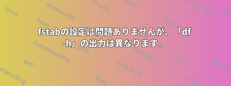 fstabの設定は問題ありませんが、「df -h」の出力は異なります。