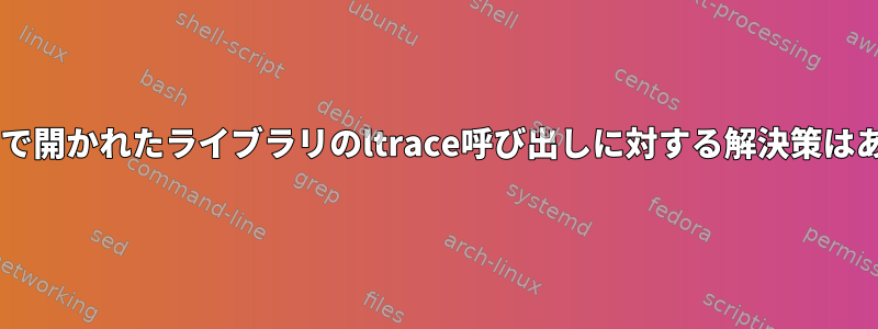 dlopen（）で開かれたライブラリのltrace呼び出しに対する解決策はありますか？