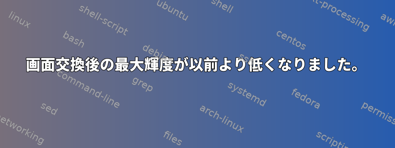 画面交換後の最大輝度が以前より低くなりました。