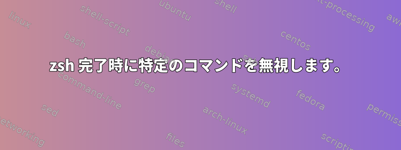 zsh 完了時に特定のコマンドを無視します。