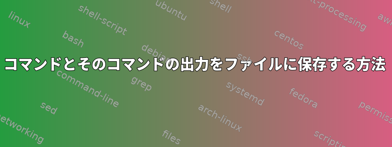 コマンドとそのコマンドの出力をファイルに保存する方法