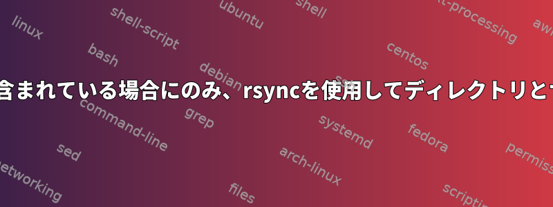 rsyncにパターンと一致するファイルが含まれている場合にのみ、rsyncを使用してディレクトリとサブコンテンツ全体を除外できますか？