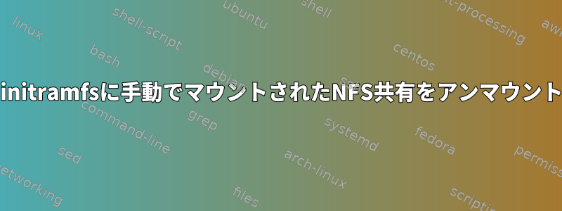 systemdは、initramfsに手動でマウントされたNFS共有をアンマウントできません。