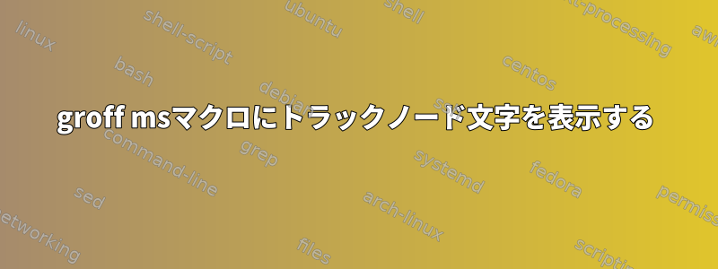 groff msマクロにトラックノード文字を表示する