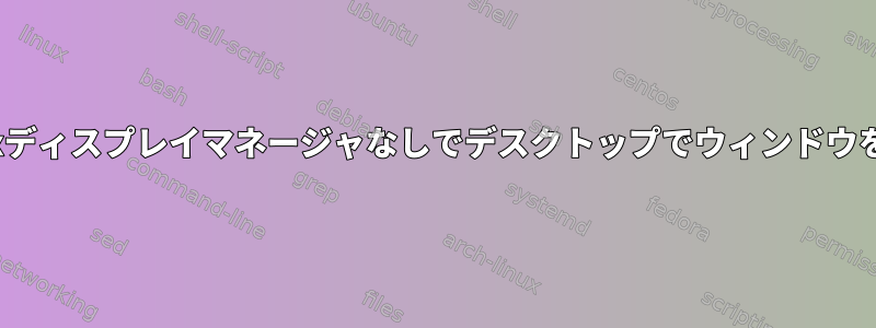 Linuxディスプレイマネージャなしでデスクトップでウィンドウを開く