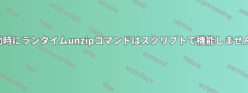 起動時にランタイムunzipコマンドはスクリプトで機能しません。