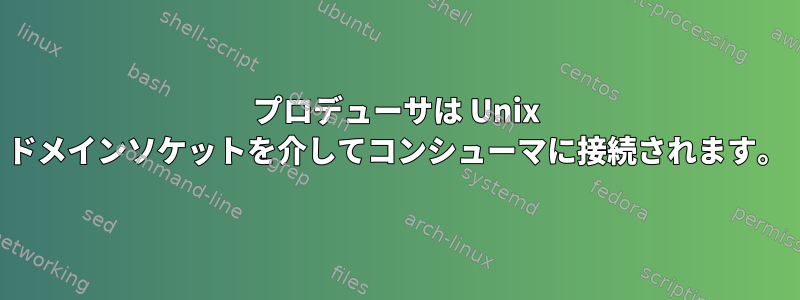 プロデューサは Unix ドメインソケットを介してコンシューマに接続されます。