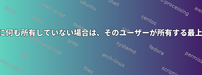 他のユーザーがディレクトリに何も所有していない場合は、そのユーザーが所有する最上位ディレクトリを返します。