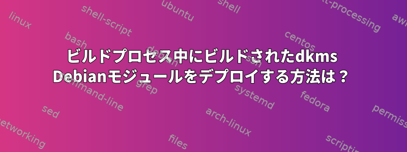 ビルドプロセス中にビルドされたdkms Debianモジュールをデプロイする方法は？