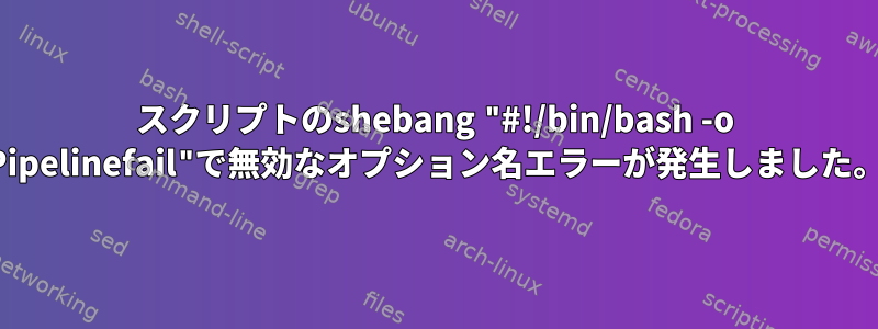 スクリプトのshebang "#!/bin/bash -o Pipelinefail"で無効なオプション名エラーが発生しました。