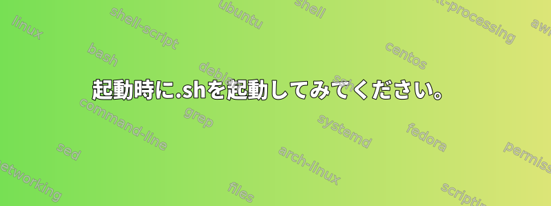 起動時に.shを起動してみてください。