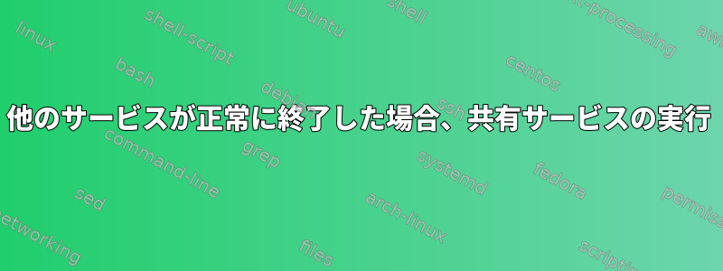 他のサービスが正常に終了した場合、共有サービスの実行