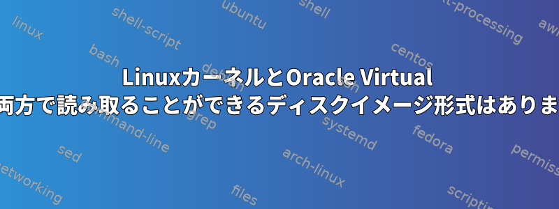 LinuxカーネルとOracle Virtual Boxの両方で読み取ることができるディスクイメージ形式はありますか？