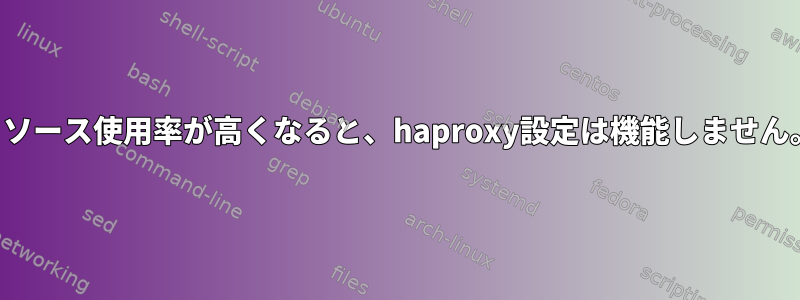 リソース使用率が高くなると、haproxy設定は機能しません。