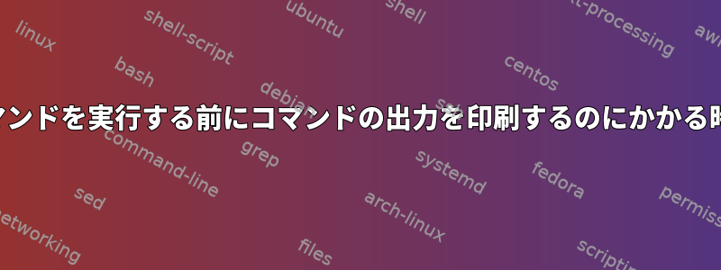 コマンドを実行する前にコマンドの出力を印刷するのにかかる時間