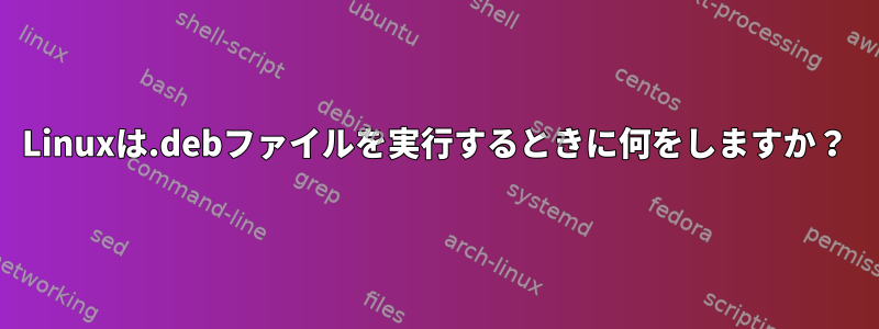 Linuxは.debファイルを実行するときに何をしますか？