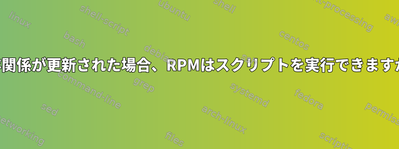 依存関係が更新された場合、RPMはスクリプトを実行できますか？