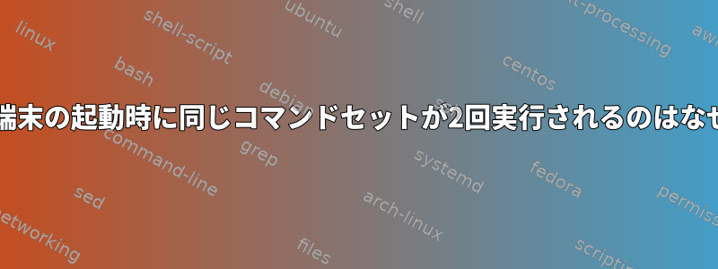 私のbash端末の起動時に同じコマンドセットが2回実行されるのはなぜですか？