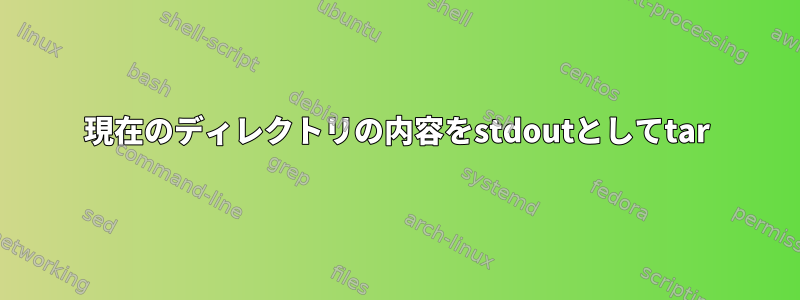 現在のディレクトリの内容をstdoutとしてtar